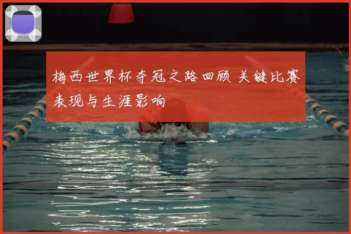梅西世界杯夺冠之路回顾 关键比赛表现与生涯影响