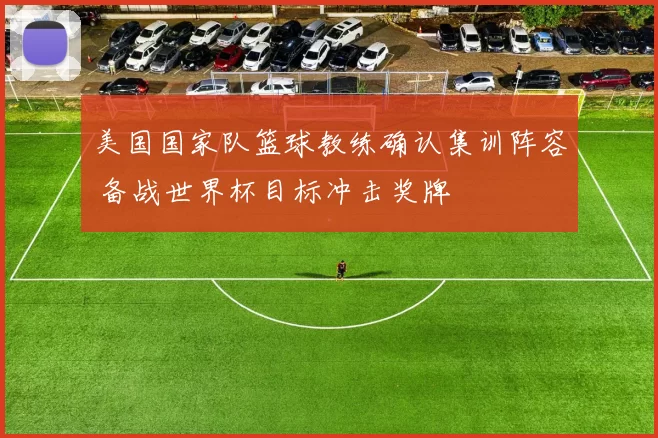 美国国家队篮球教练确认集训阵容 备战世界杯目标冲击奖牌