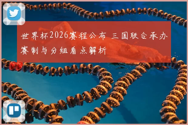 世界杯2026赛程公布 三国联合承办赛制与分组看点解析