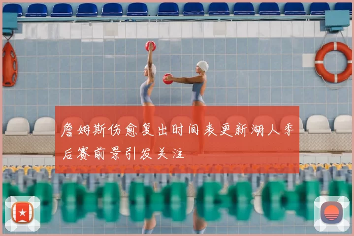 詹姆斯伤愈复出时间表更新湖人季后赛前景引发关注