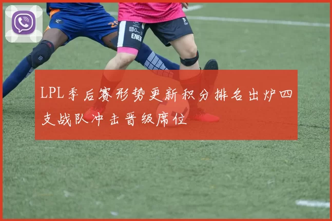 LPL季后赛形势更新积分排名出炉四支战队冲击晋级席位