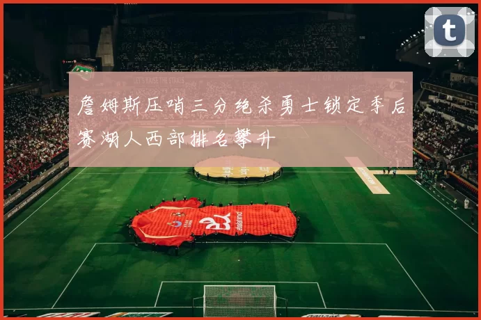 詹姆斯压哨三分绝杀勇士锁定季后赛湖人西部排名攀升