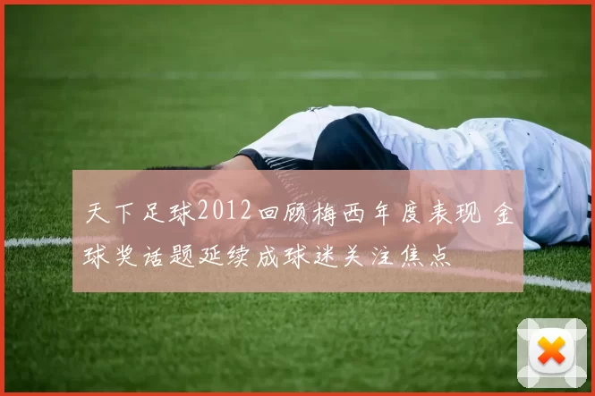 天下足球2012回顾梅西年度表现 金球奖话题延续成球迷关注焦点