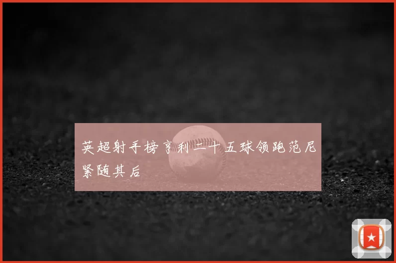 英超射手榜亨利二十五球领跑范尼紧随其后