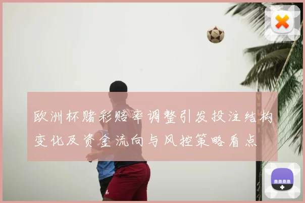 欧洲杯赌彩赔率调整引发投注结构变化及资金流向与风控策略看点