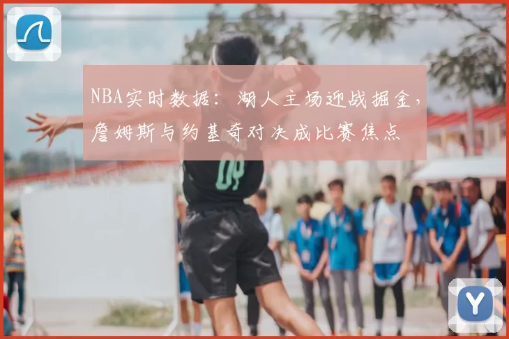 NBA实时数据：湖人主场迎战掘金，詹姆斯与约基奇对决成比赛焦点