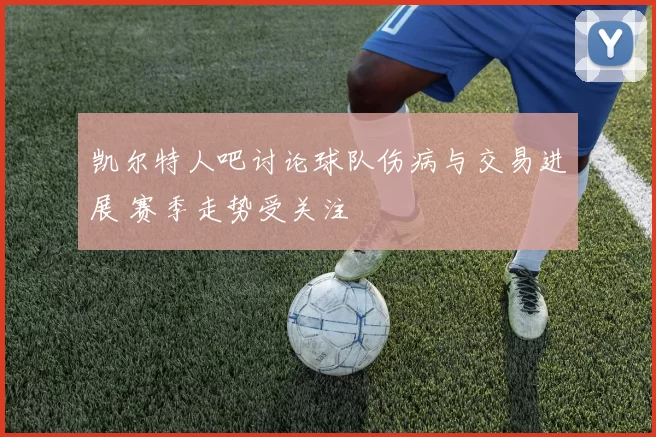 凯尔特人吧讨论球队伤病与交易进展 赛季走势受关注