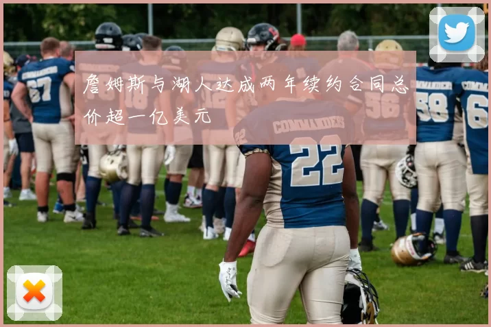 詹姆斯与湖人达成两年续约合同总价超一亿美元